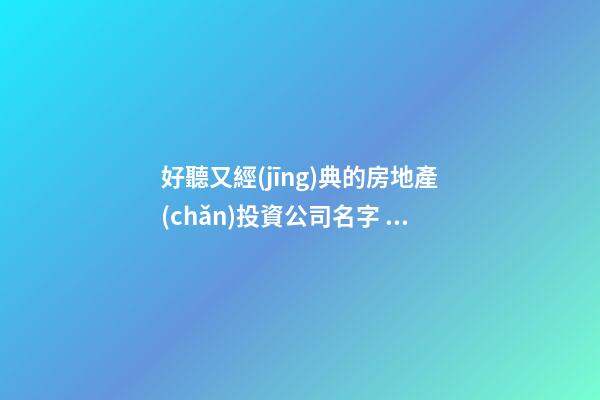 好聽又經(jīng)典的房地產(chǎn)投資公司名字 你肯定心愛這類美名-第1張-公司起名-玄機派